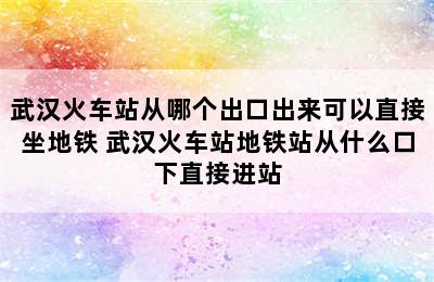 武汉火车站从哪个出口出来可以直接坐地铁 武汉火车站地铁站从什么口下直接进站